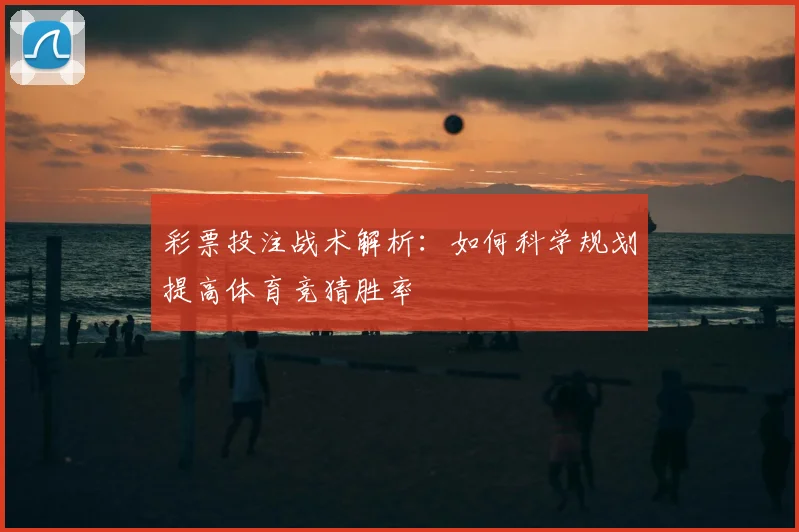 彩票投注战术解析:如何科学规划提高体育竞猜胜率